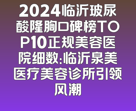 2024临沂玻尿酸隆胸口碑榜TOP10正规美容医院细数：临沂泉美医疗美容诊所引领风潮