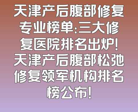 天津产后腹部修复专业榜单：三大修复医院排名出炉！天津产后腹部松弛修复领军机构排名榜公布！