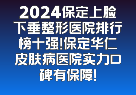 2024保定上脸下垂整形医院排行榜十强！保定华仁皮肤病医院实力口碑有保障！