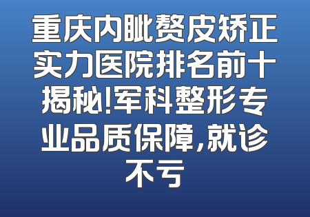 重庆内眦赘皮矫正实力医院排名前十揭秘！军科整形专业品质保障，就诊不亏