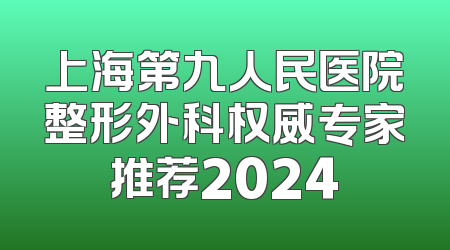上海第九人民医院整形外科权威专家推荐2024