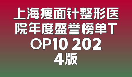 上海瘦面针整形医院年度盛誉榜单TOP10 2024版