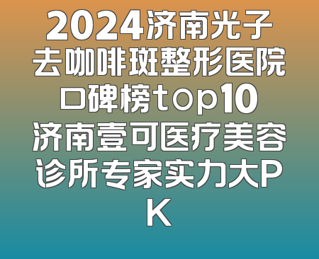 2024济南光子去咖啡斑整形医院口碑榜top10济南壹可医疗美容诊所专家实力大PK