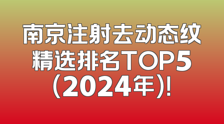 南京注射去动态纹精选排名TOP5（2024年）！