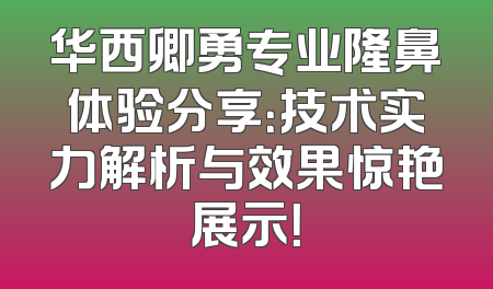 华西卿勇专业隆鼻体验分享：技术实力解析与效果惊艳展示！