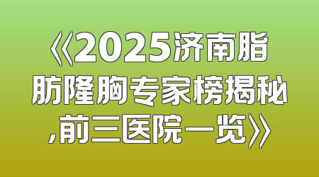 《2025济南脂肪隆胸专家榜揭秘，前三医院一览》