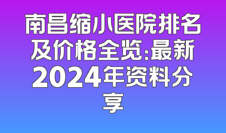 南昌缩小医院排名及价格全览：最新2024年资料分享