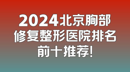 2024北京胸部修复整形医院排名前十推荐！