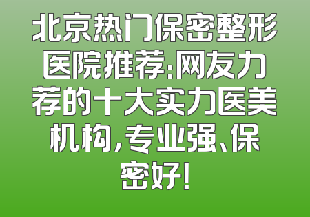 北京热门保密整形医院推荐：网友力荐的十大实力医美机构，专业强、保密好！