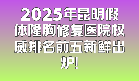 2025年昆明假体隆胸修复医院权威排名前五新鲜出炉！