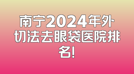 南宁2024年外切法去眼袋医院排名!