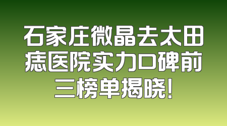 石家庄微晶去太田痣医院实力口碑前三榜单揭晓！