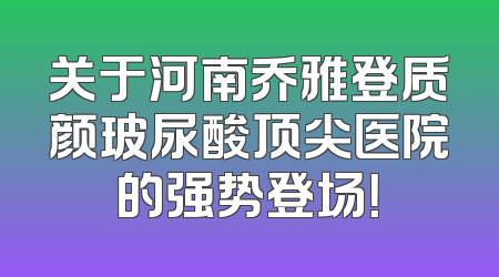 关于河南乔雅登质颜玻尿酸顶尖医院的强势登场！