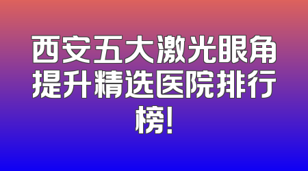 西安五大激光眼角提升精选医院排行榜！
