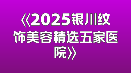 《2025银川纹饰美容精选五家医院》