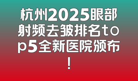 杭州2025眼部射频去皱排名top5全新医院颁布！