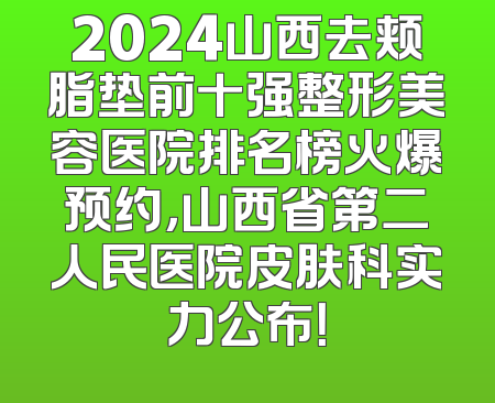 2024山西去颊脂垫前十强整形美容医院排名榜火爆预约，山西省第二人民医院皮肤科实力公布！