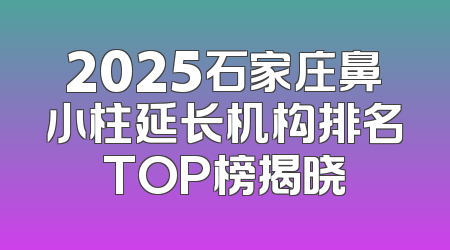 2025石家庄鼻小柱延长机构排名TOP榜揭晓