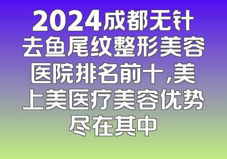 2024成都无针去鱼尾纹整形美容医院排名前十，美上美医疗美容优势尽在其中
