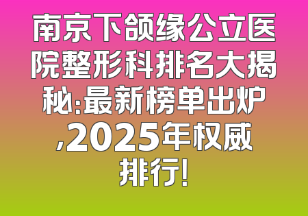 南京下颌缘公立医院整形科排名大揭秘：最新榜单出炉，2025年权威排行！