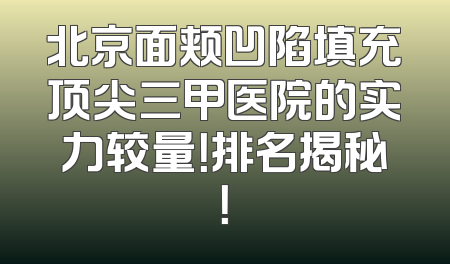 北京面颊凹陷填充顶尖三甲医院的实力较量！排名揭秘！
