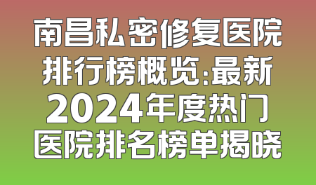 南昌私密修复医院排行榜概览：最新2024年度热门医院排名榜单揭晓