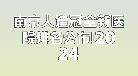 南京人造冠全新医院排名公布！2024