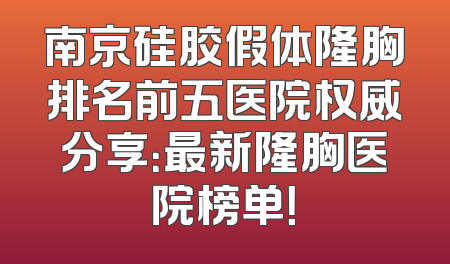 南京硅胶假体隆胸排名前五医院权威分享：最新隆胸医院榜单！