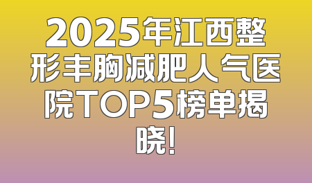 2025年江西整形丰胸减肥人气医院TOP5榜单揭晓！