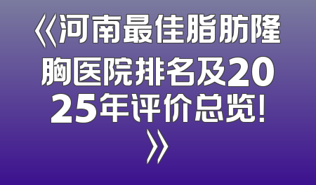 《河南最佳脂肪隆胸医院排名及2025年评价总览！》