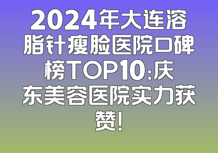 2024年大连溶脂针瘦脸医院口碑榜TOP10：庆东美容医院实力获赞！