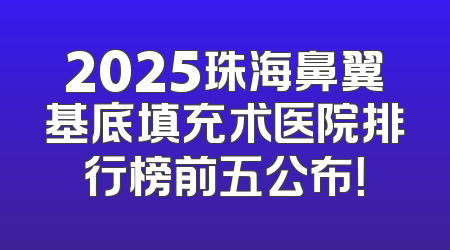 2025珠海鼻翼基底填充术医院排行榜前五公布！