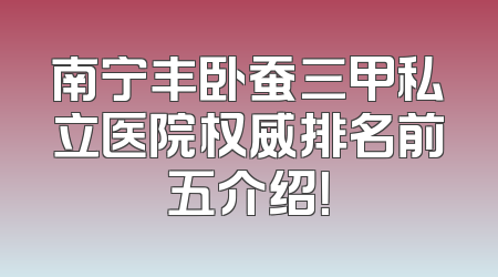 南宁丰卧蚕三甲私立医院权威排名前五介绍！