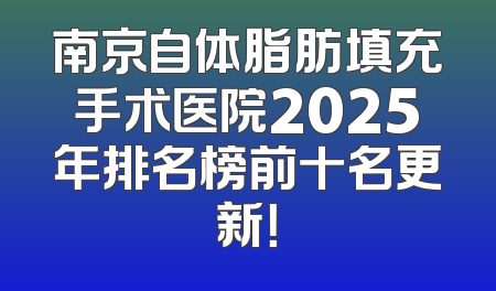 南京自体脂肪填充手术医院2025年排名榜前十名更新！