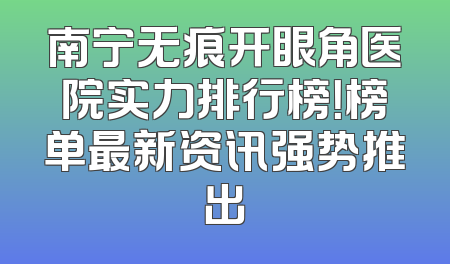 南宁无痕开眼角医院实力排行榜！榜单最新资讯强势推出