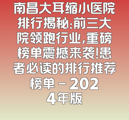 南昌大耳缩小医院排行揭秘：前三大院领跑行业，重磅榜单震撼来袭！患者必读的排行推荐榜单 - 2024年版
