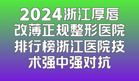 2024浙江厚唇改薄正规整形医院排行榜浙江医院技术强中强对抗