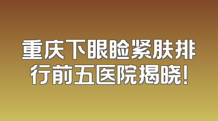 重庆下眼睑紧肤排行前五医院揭晓！