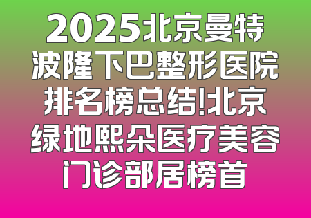 2025北京曼特波隆下巴整形医院排名榜总结！北京绿地熙朵医疗美容门诊部居榜首