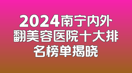 2024南宁内外翻美容医院十大排名榜单揭晓