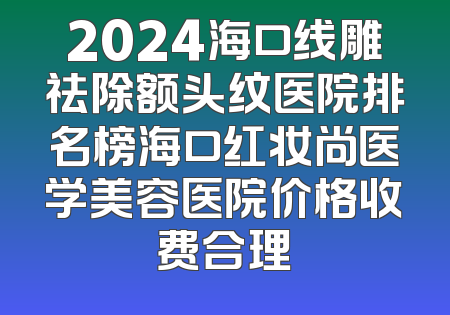 2024海口线雕祛除额头纹医院排名榜海口红妆尚医学美容医院价格收费合理