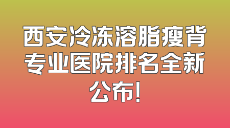 西安冷冻溶脂瘦背专业医院排名全新公布！