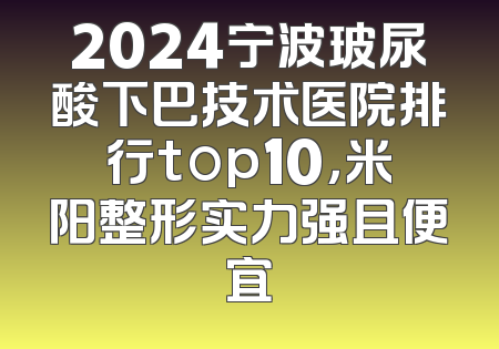 2024宁波玻尿酸下巴技术医院排行top10，米阳整形实力强且便宜