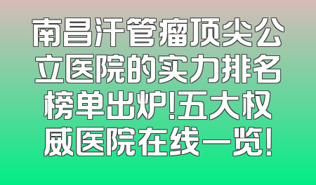 南昌汗管瘤顶尖公立医院的实力排名榜单出炉！五大权威医院在线一览！