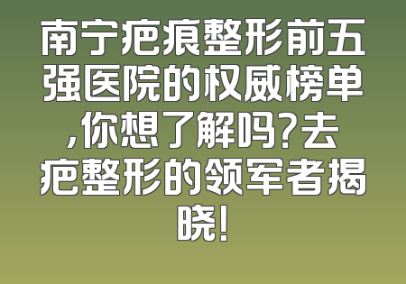 南宁疤痕整形前五强医院的权威榜单，你想了解吗？去疤整形的领军者揭晓！