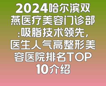 2024哈尔滨双燕医疗美容门诊部：吸脂技术领先，医生人气高整形美容医院排名TOP10介绍