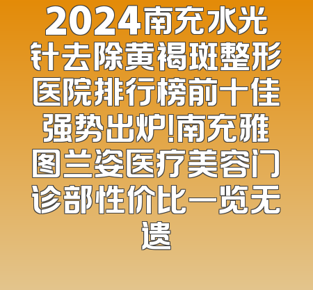 2024南充水光针去除黄褐斑整形医院排行榜前十佳强势出炉！南充雅图兰姿医疗美容门诊部性价比一览无遗