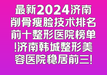 最新2024济南削骨瘦脸技术排名前十整形医院榜单！济南韩城整形美容医院稳居前三！