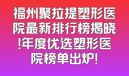 福州聚拉提塑形医院最新排行榜揭晓！年度优选塑形医院榜单出炉！