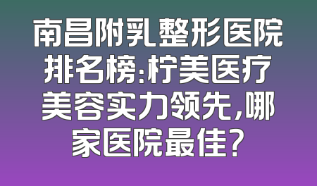 南昌附乳整形医院排名榜：柠美医疗美容实力领先，哪家医院最佳？